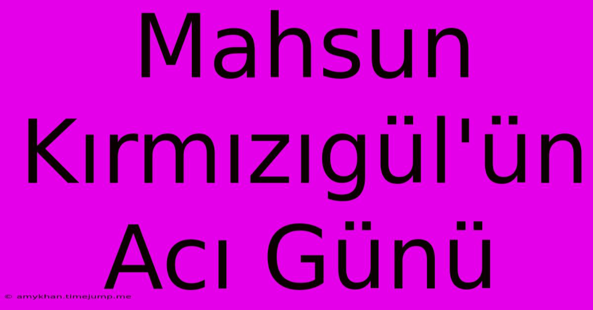 Mahsun Kırmızıgül'ün Acı Günü Mahsun Kırmızıgül'ün Acı Günü