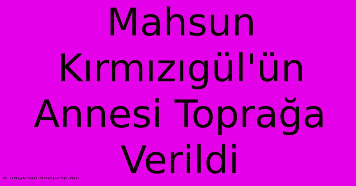 Mahsun Kırmızıgül'ün Annesi Toprağa Verildi Mahsun Kırmızıgül'ün Annesi Toprağa Verildi