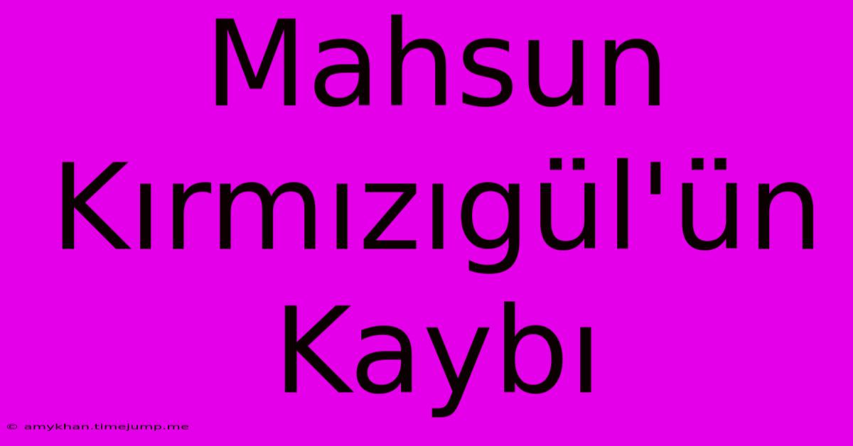 Mahsun Kırmızıgül'ün Kaybı Mahsun Kırmızıgül'ün Kaybı