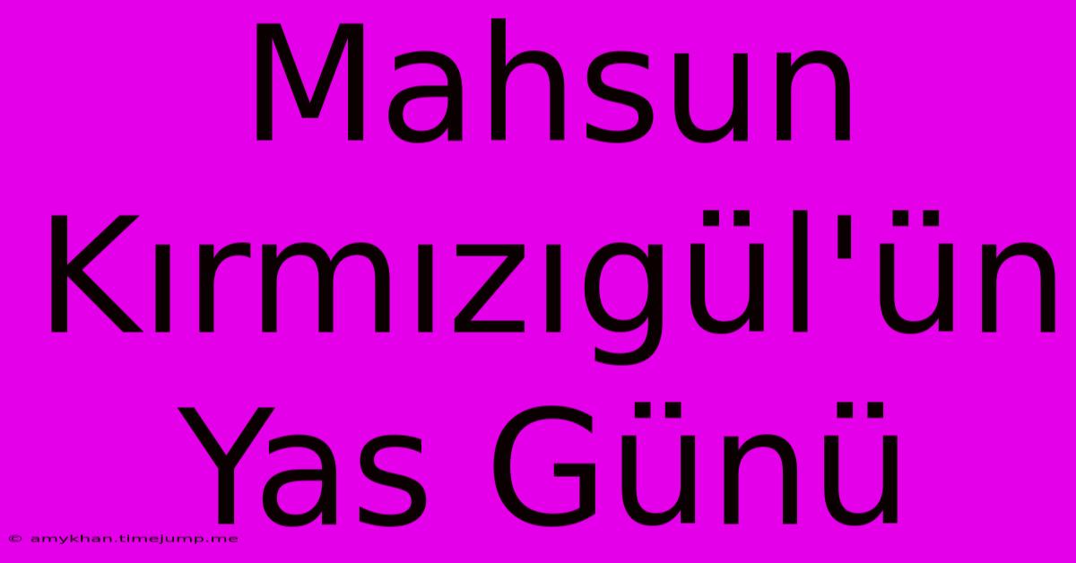 Mahsun Kırmızıgül'ün Yas Günü Mahsun Kırmızıgül'ün Yas Günü