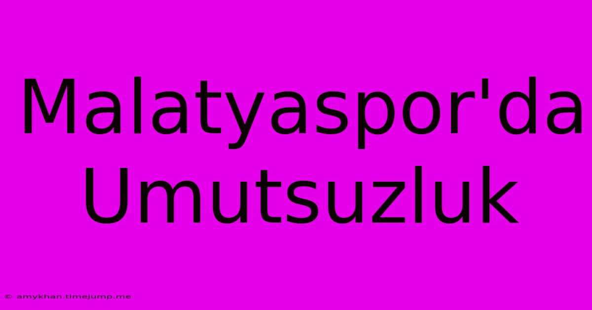 Malatyaspor'da Umutsuzluk Malatyaspor'da Umutsuzluk