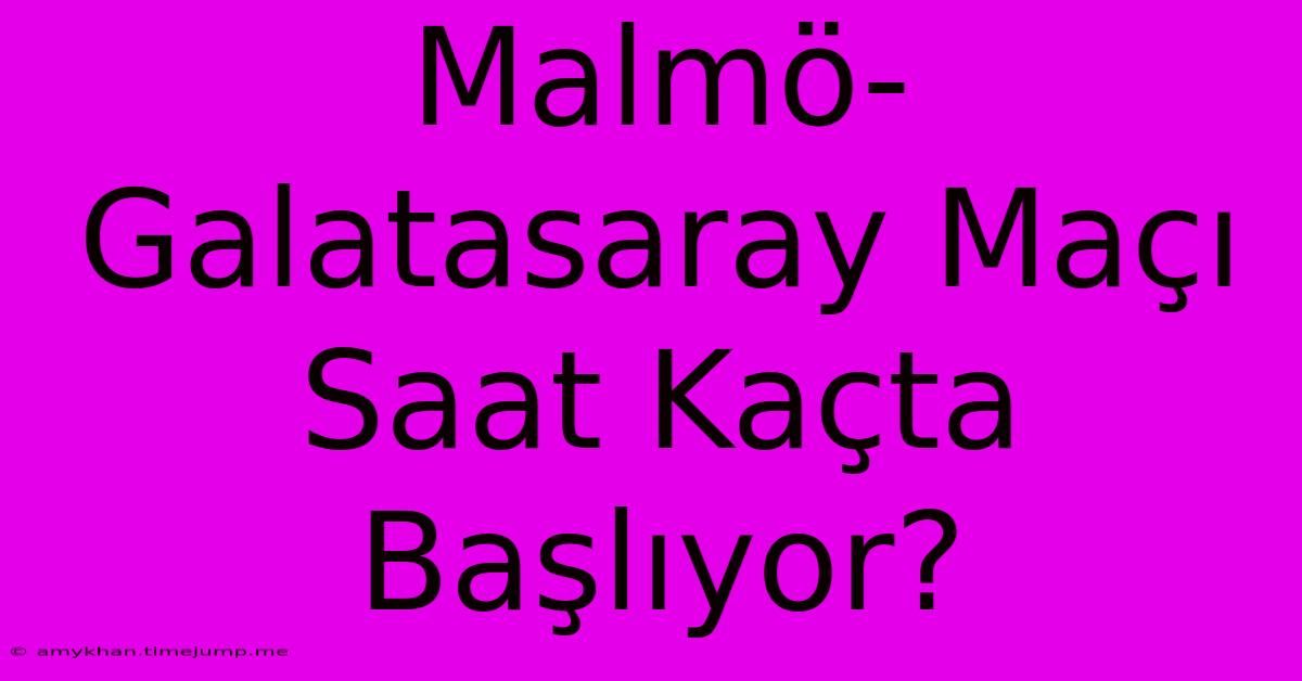 Malmö-Galatasaray Maçı Saat Kaçta Başlıyor?