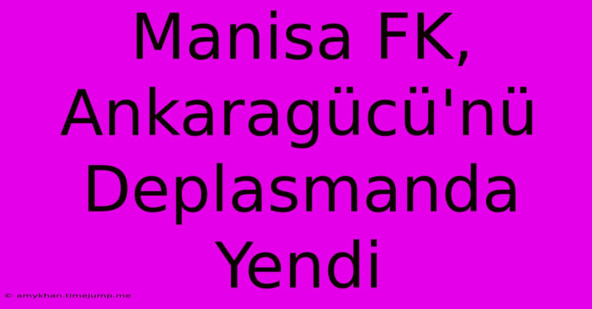 Manisa FK, Ankaragücü'nü Deplasmanda Yendi