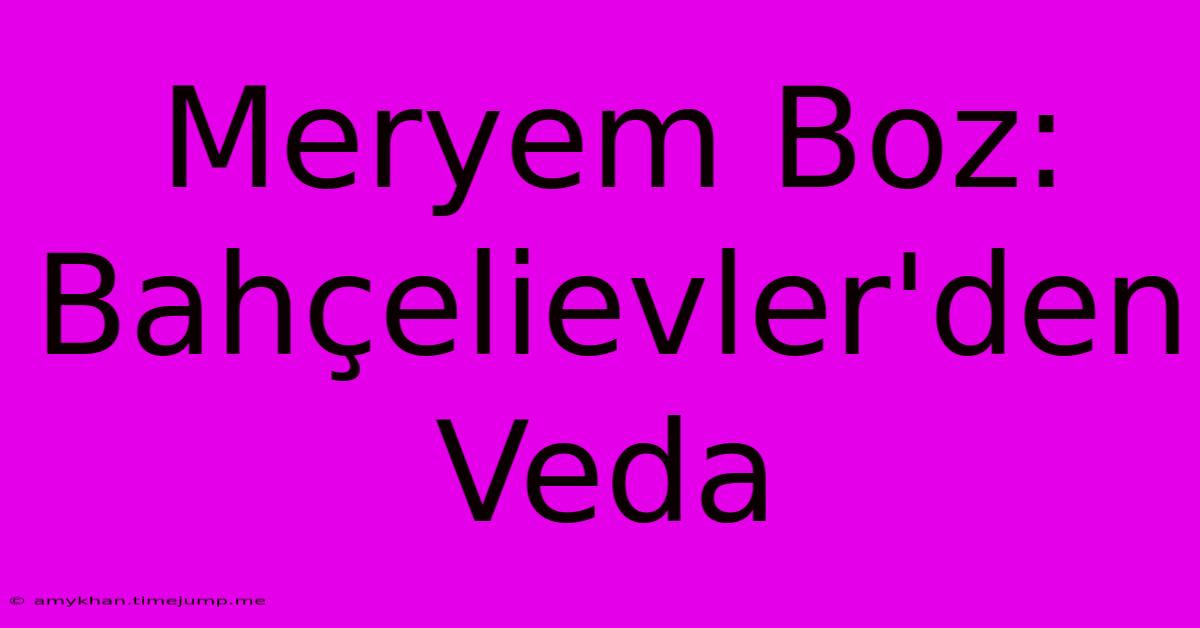 Meryem Boz: Bahçelievler'den Veda Meryem Boz: Bahçelievler'den Veda