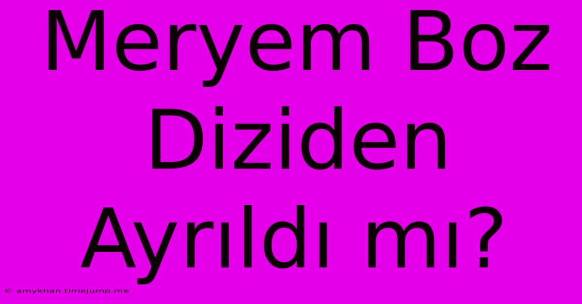 Meryem Boz Diziden Ayrıldı Mı? Meryem Boz Diziden Ayrıldı Mı?