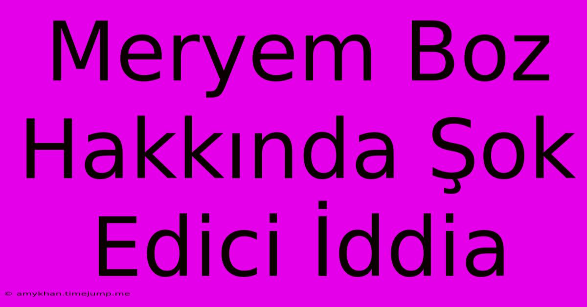 Meryem Boz Hakkında Şok Edici İddia Meryem Boz Hakkında Şok Edici İddia