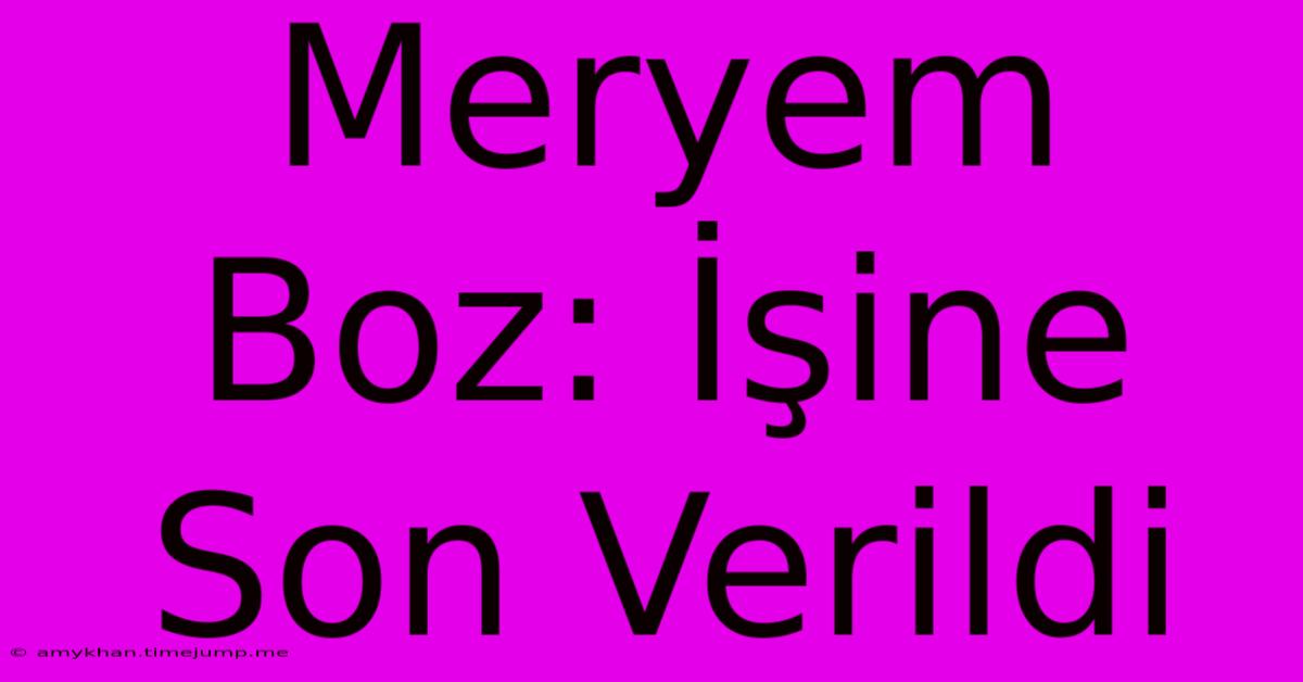 Meryem Boz: İşine Son Verildi Meryem Boz: İşine Son Verildi