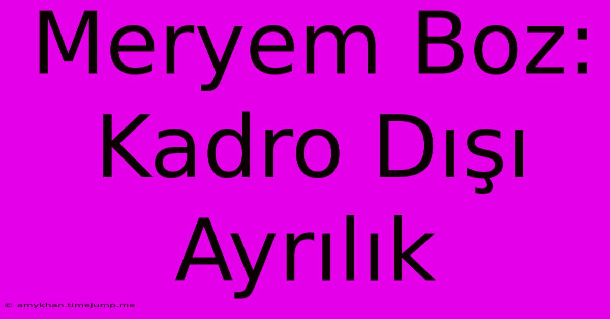 Meryem Boz: Kadro Dışı Ayrılık Meryem Boz: Kadro Dışı Ayrılık