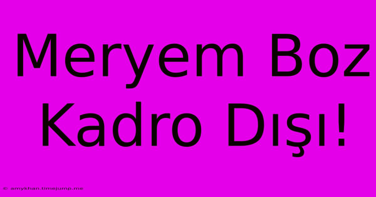 Meryem Boz Kadro Dışı! Meryem Boz Kadro Dışı!