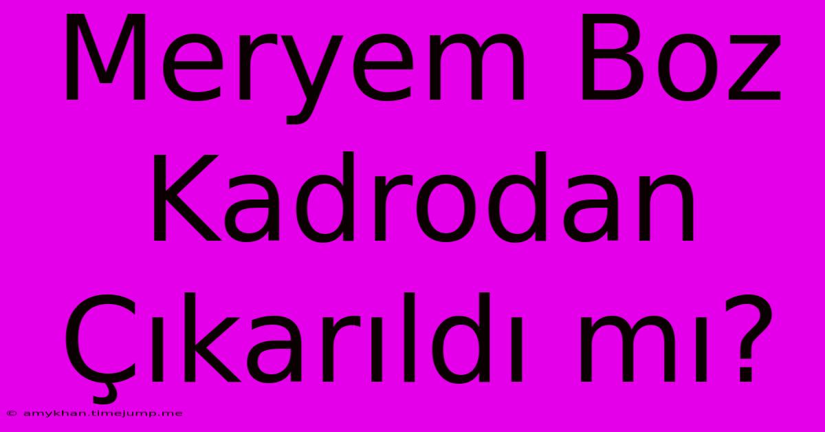 Meryem Boz Kadrodan Çıkarıldı Mı? Meryem Boz Kadrodan Çıkarıldı Mı?