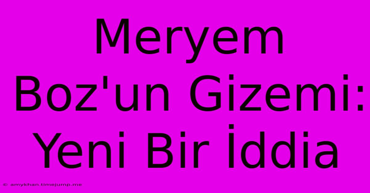 Meryem Boz'un Gizemi: Yeni Bir İddia Meryem Boz'un Gizemi: Yeni Bir İddia