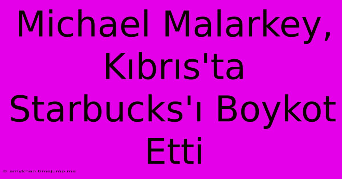 Michael Malarkey, Kıbrıs'ta Starbucks'ı Boykot Etti