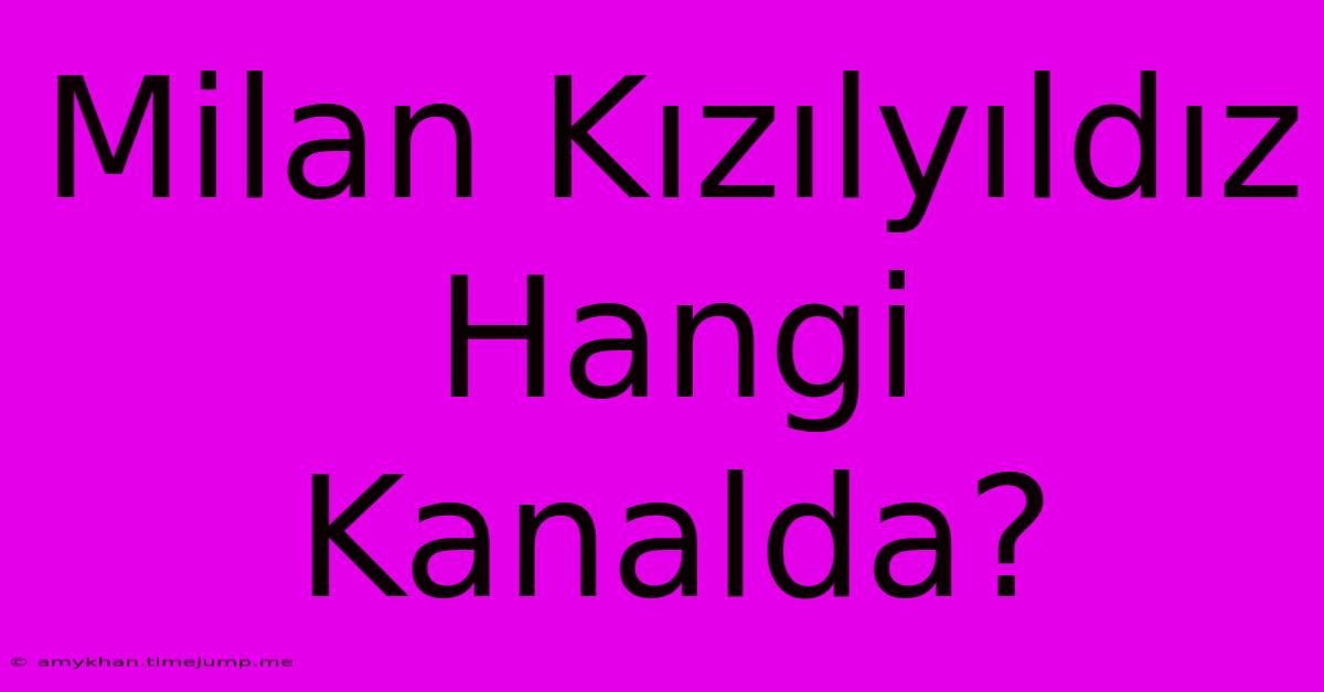Milan Kızılyıldız Hangi Kanalda? Milan Kızılyıldız Hangi Kanalda?