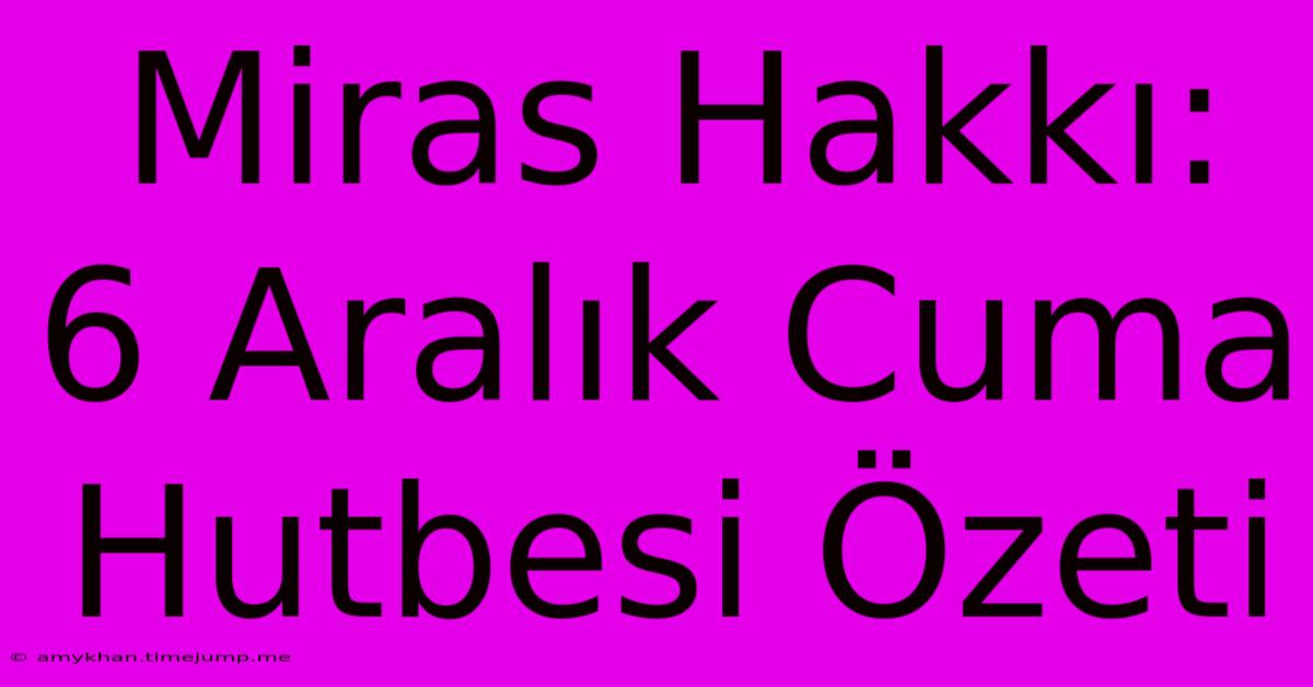 Miras Hakkı: 6 Aralık Cuma Hutbesi Özeti