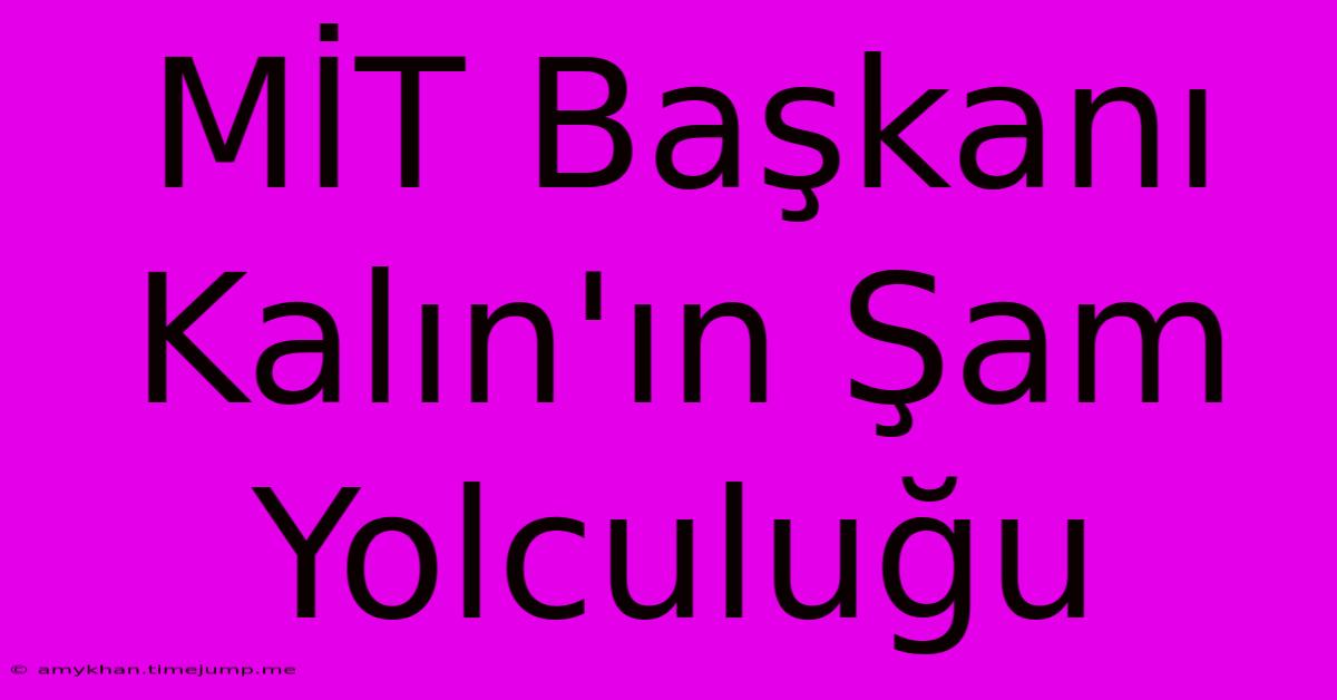 MİT Başkanı Kalın'ın Şam Yolculuğu