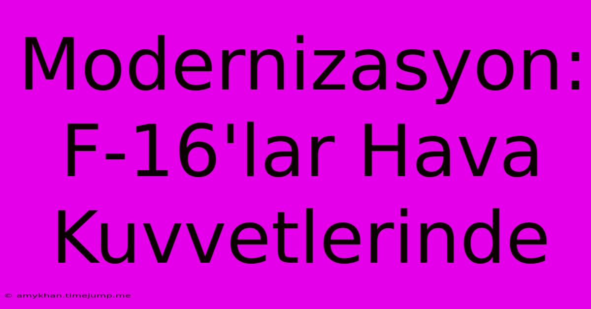 Modernizasyon: F-16'lar Hava Kuvvetlerinde