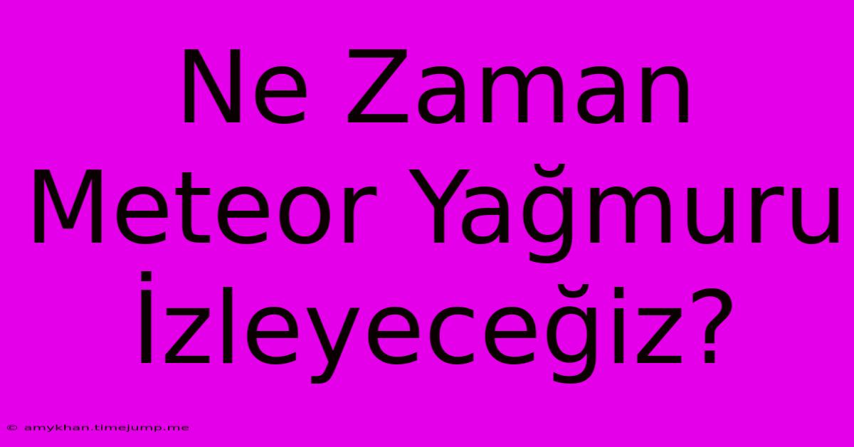 Ne Zaman Meteor Yağmuru İzleyeceğiz?