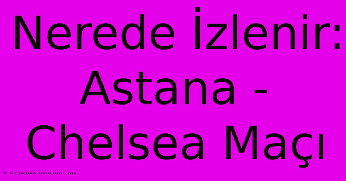 Nerede İzlenir: Astana - Chelsea Maçı