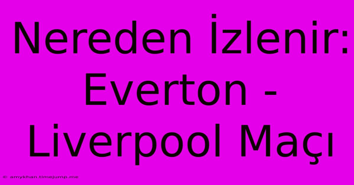 Nereden İzlenir: Everton - Liverpool Maçı Nereden İzlenir: Everton - Liverpool Maçı