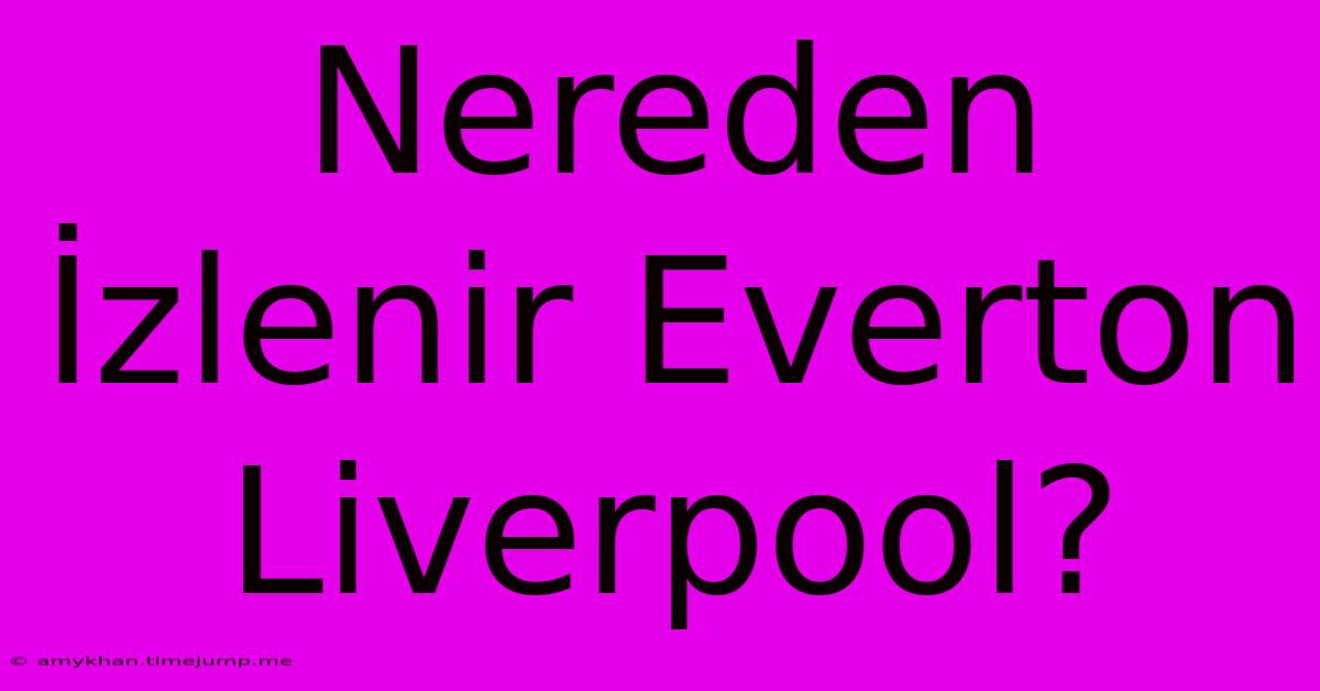Nereden İzlenir Everton Liverpool? Nereden İzlenir Everton Liverpool?