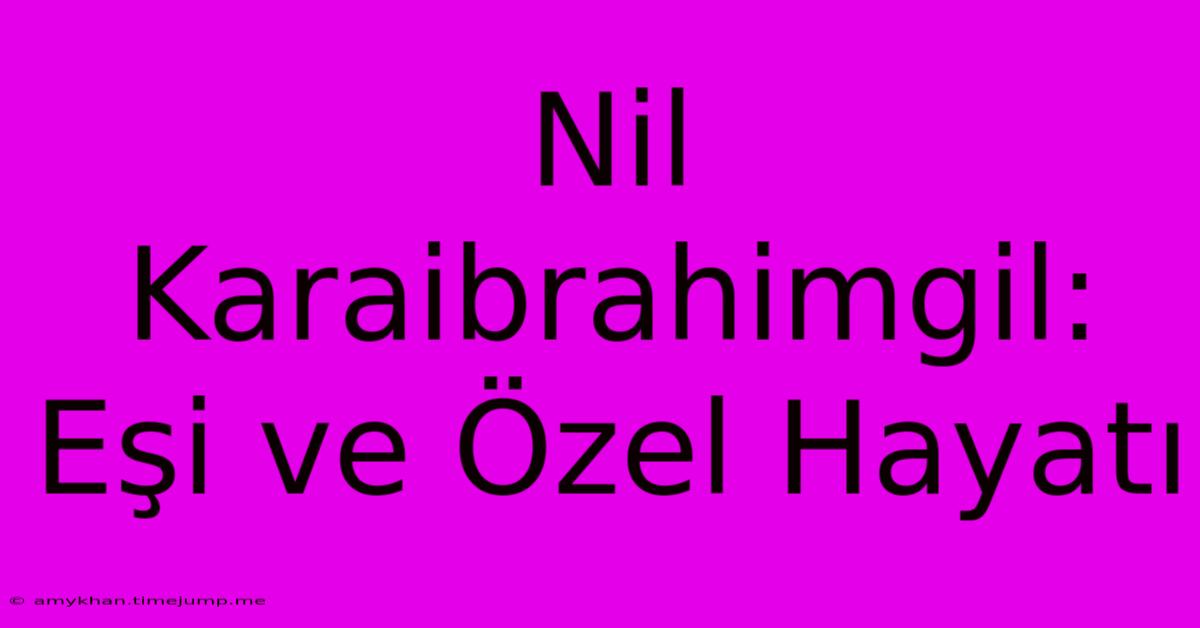 Nil Karaibrahimgil: Eşi Ve Özel Hayatı Nil Karaibrahimgil: Eşi Ve Özel Hayatı