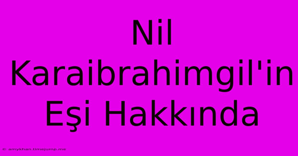 Nil Karaibrahimgil'in Eşi Hakkında Nil Karaibrahimgil'in Eşi Hakkında