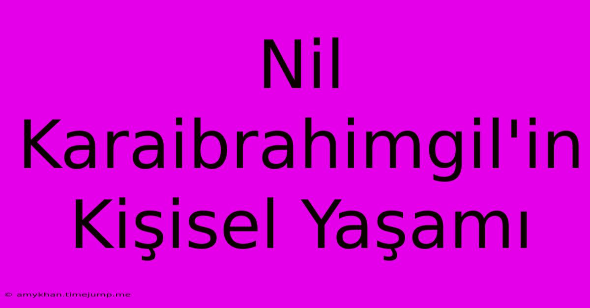 Nil Karaibrahimgil'in Kişisel Yaşamı Nil Karaibrahimgil'in Kişisel Yaşamı