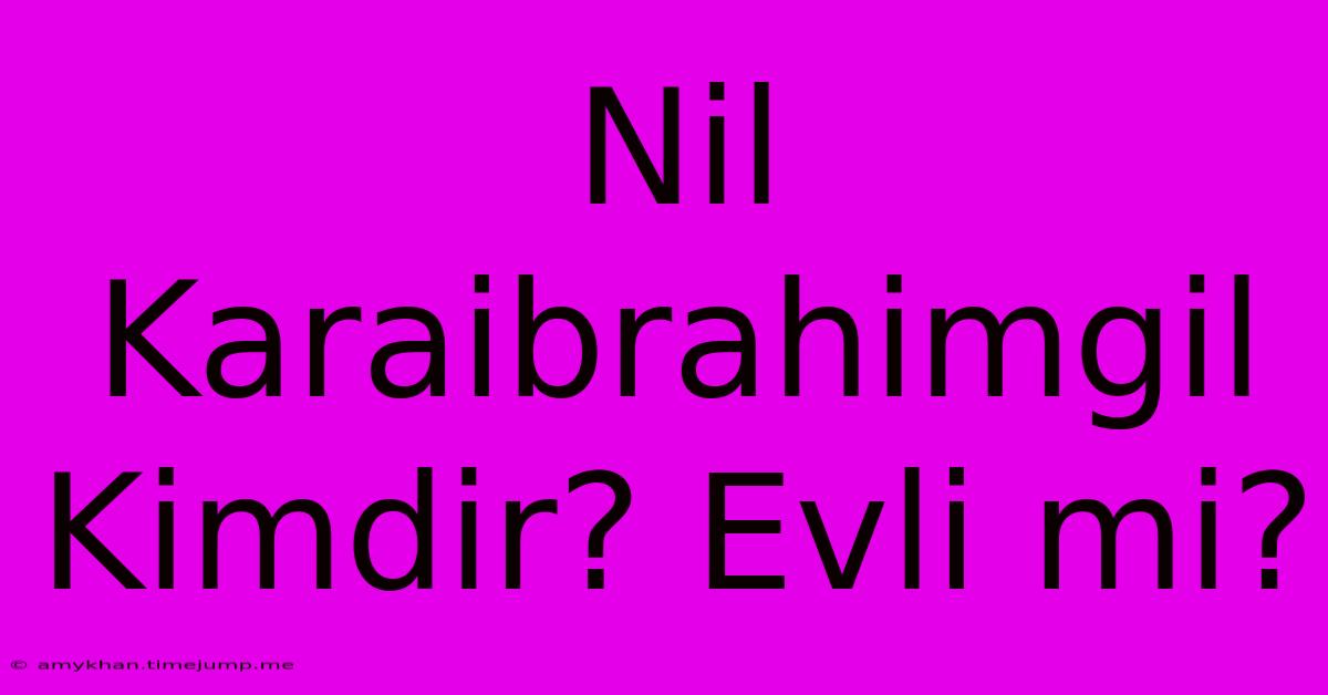 Nil Karaibrahimgil Kimdir? Evli Mi? Nil Karaibrahimgil Kimdir? Evli Mi?