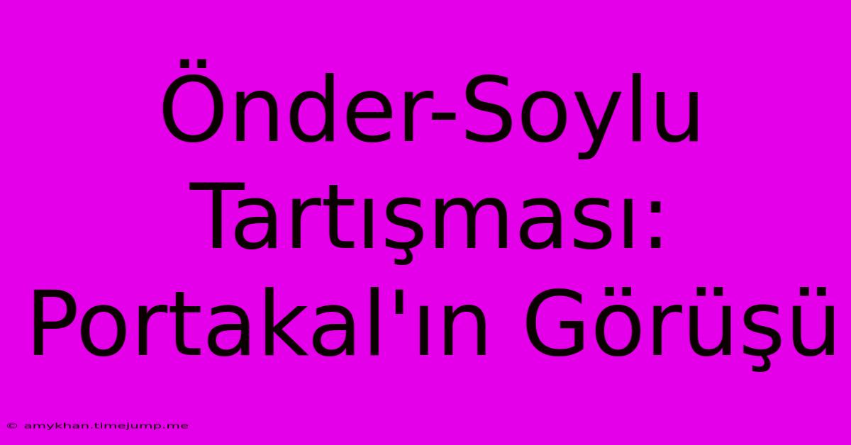 Önder-Soylu Tartışması: Portakal'ın Görüşü