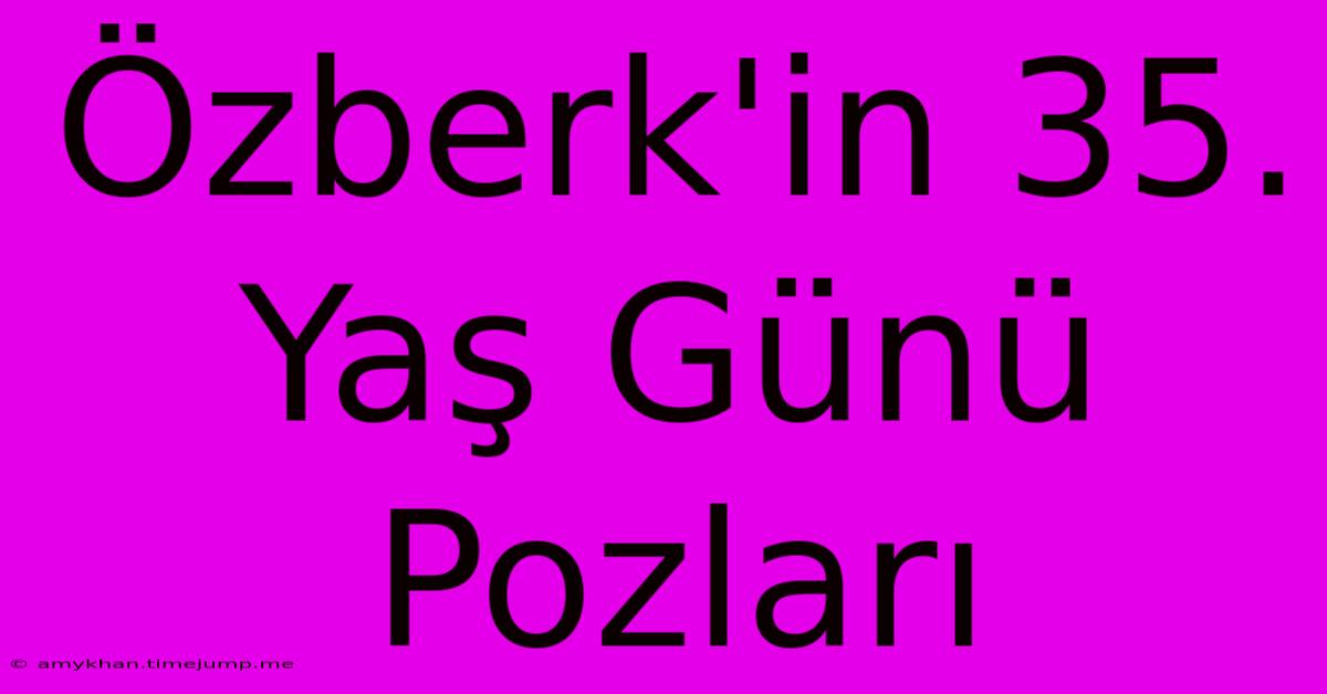 Özberk'in 35. Yaş Günü Pozları