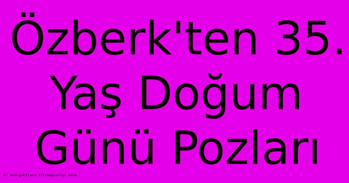 Özberk'ten 35. Yaş Doğum Günü Pozları