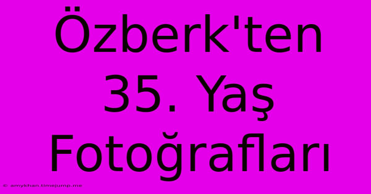 Özberk'ten 35. Yaş Fotoğrafları