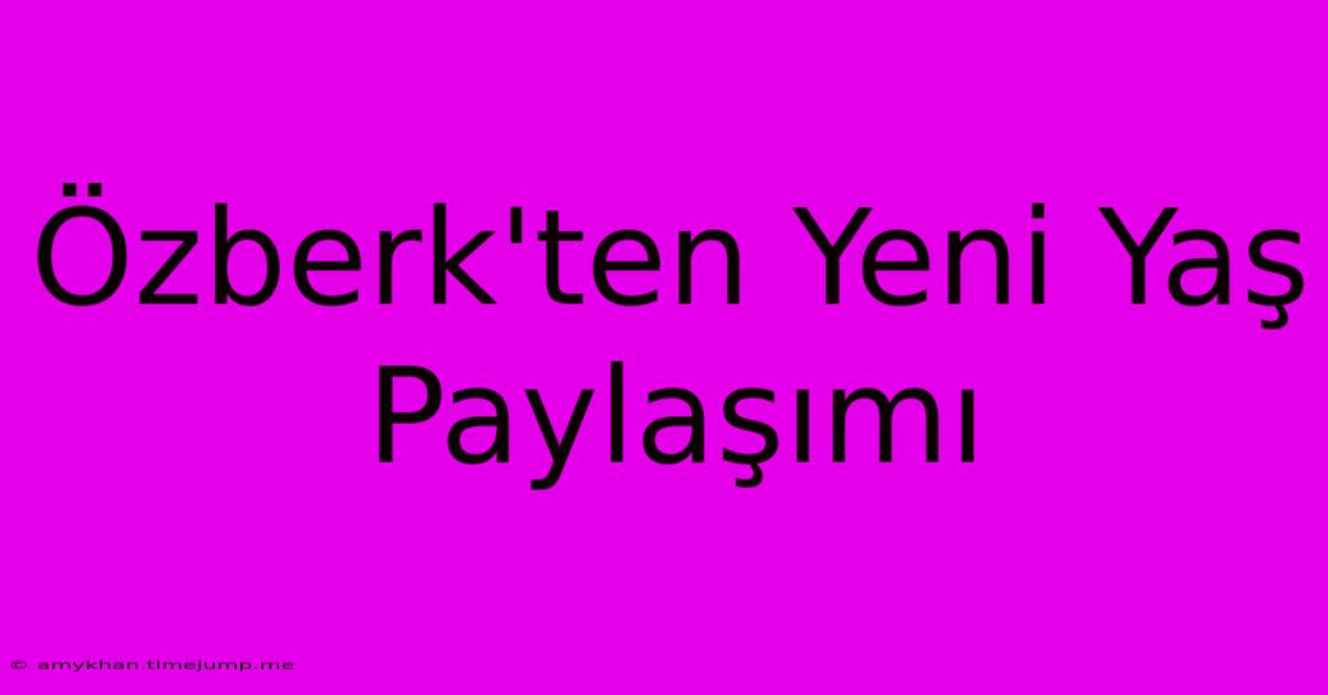 Özberk'ten Yeni Yaş Paylaşımı