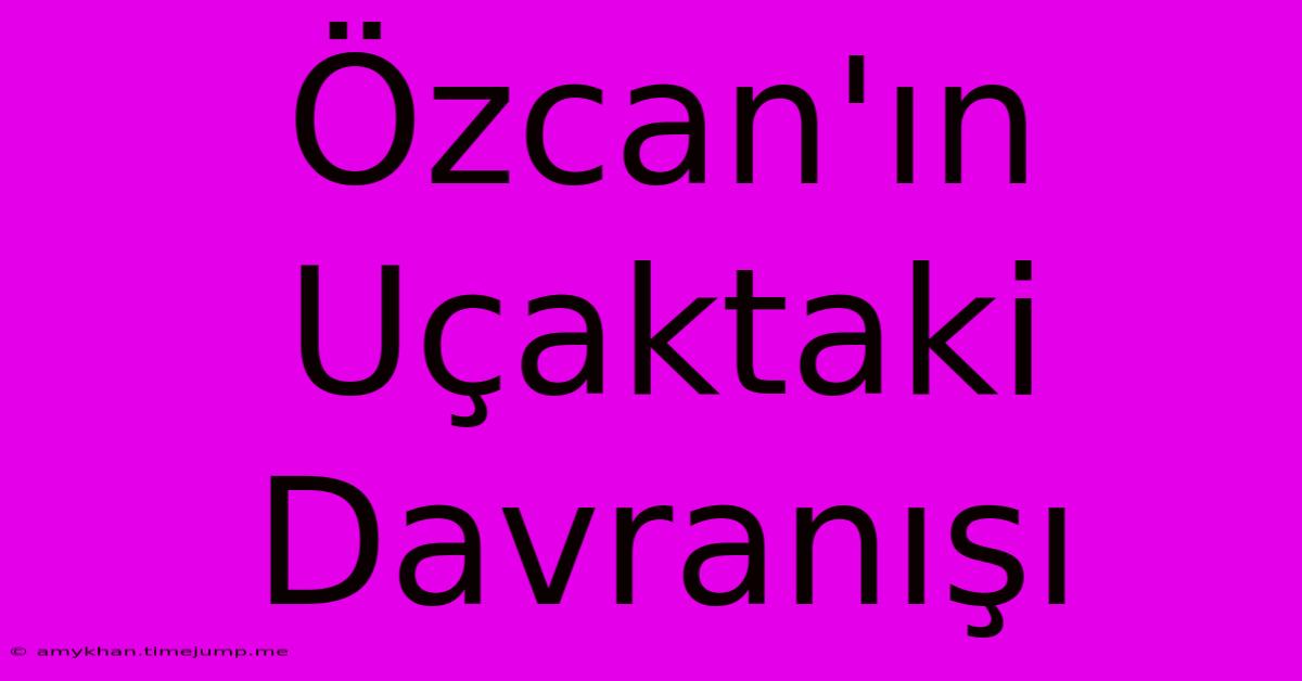 Özcan'ın Uçaktaki Davranışı