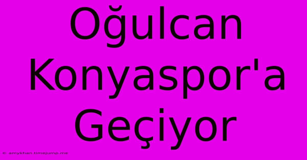 Oğulcan Konyaspor'a Geçiyor Oğulcan Konyaspor'a Geçiyor