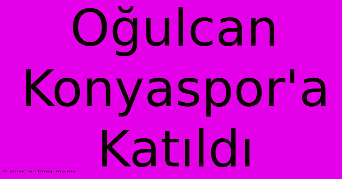 Oğulcan Konyaspor'a Katıldı Oğulcan Konyaspor'a Katıldı