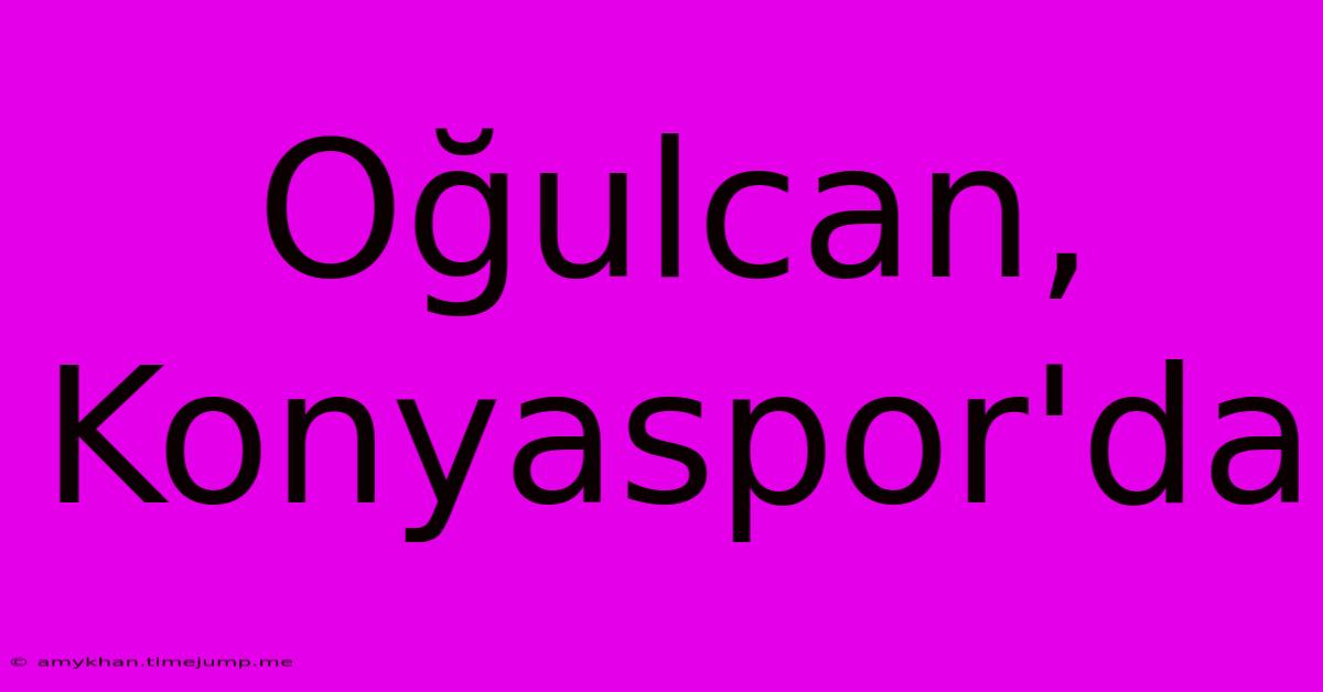 Oğulcan, Konyaspor'da Oğulcan, Konyaspor'da