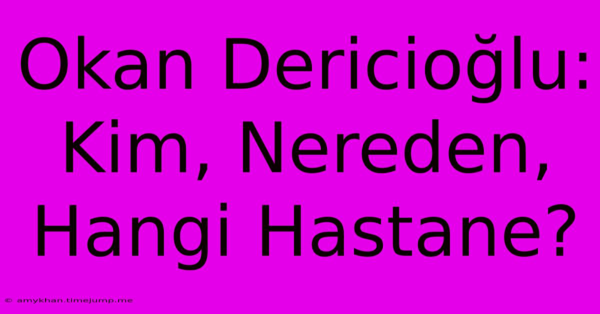 Okan Dericioğlu: Kim, Nereden, Hangi Hastane?