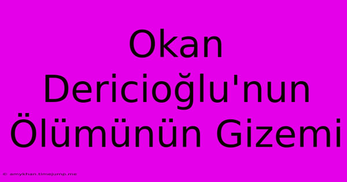 Okan Dericioğlu'nun Ölümünün Gizemi