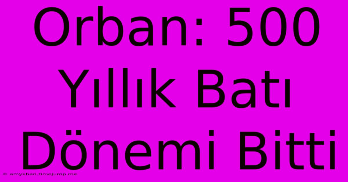 Orban: 500 Yıllık Batı Dönemi Bitti