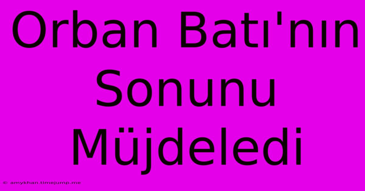 Orban Batı'nın Sonunu Müjdeledi