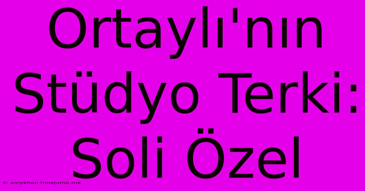 Ortaylı'nın Stüdyo Terki: Soli Özel