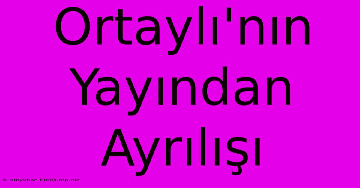 Ortaylı'nın Yayından Ayrılışı