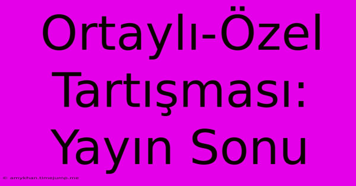 Ortaylı-Özel Tartışması: Yayın Sonu