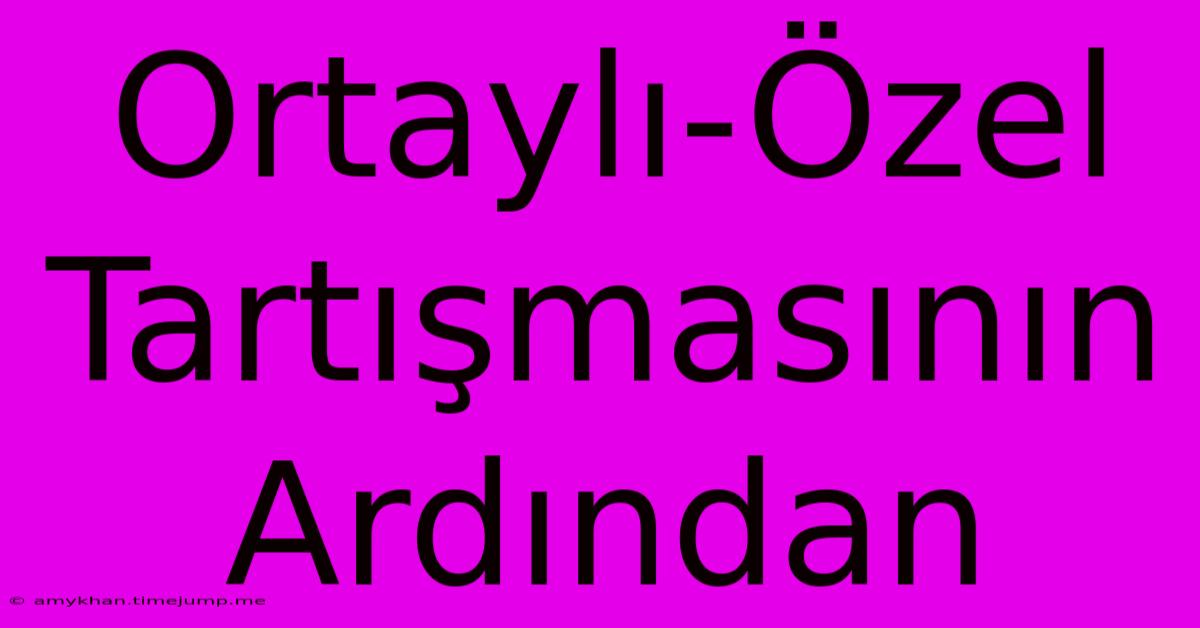 Ortaylı-Özel Tartışmasının Ardından