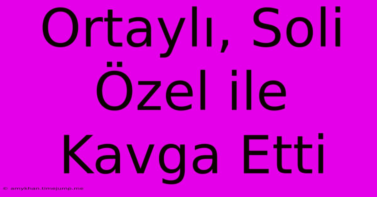 Ortaylı, Soli Özel Ile Kavga Etti