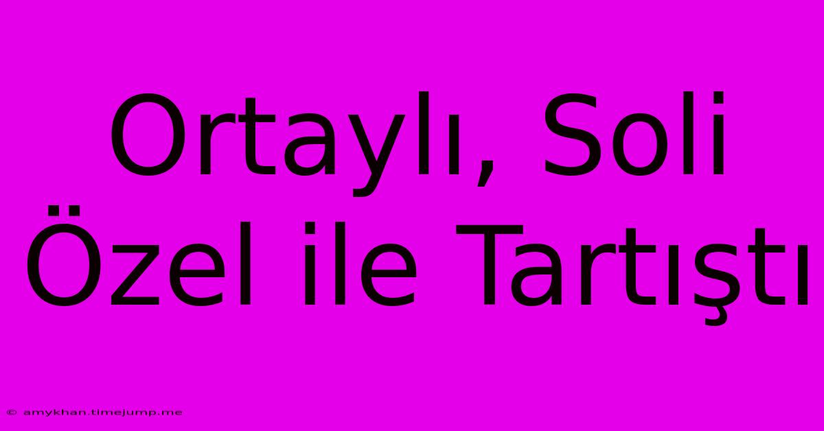 Ortaylı, Soli Özel Ile Tartıştı