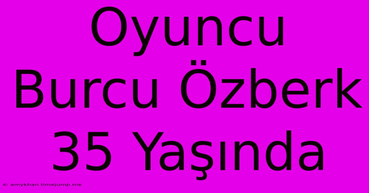 Oyuncu Burcu Özberk 35 Yaşında Oyuncu Burcu Özberk 35 Yaşında