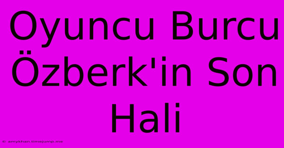 Oyuncu Burcu Özberk'in Son Hali