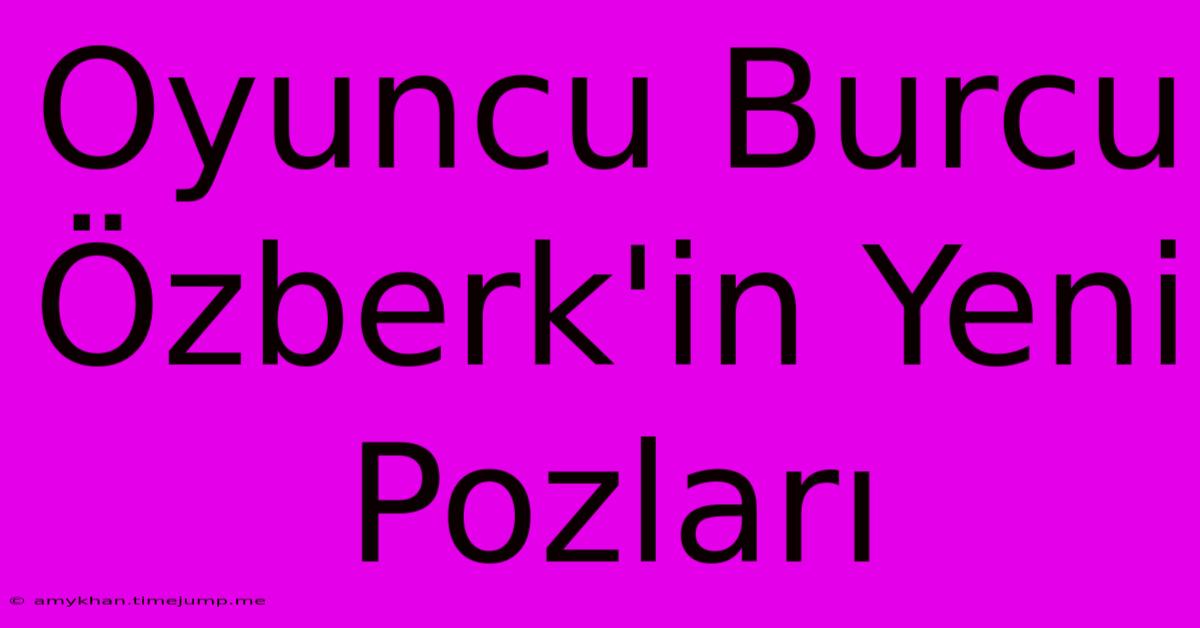 Oyuncu Burcu Özberk'in Yeni Pozları